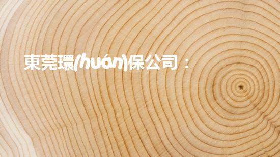東莞環(huán)保公司：從源頭到終端，打造綠色生態(tài)鏈